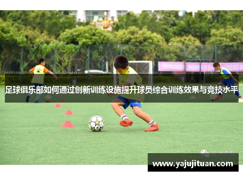 足球俱乐部如何通过创新训练设施提升球员综合训练效果与竞技水平