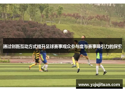 通过创新互动方式提升足球赛事观众参与度与赛事吸引力的探索