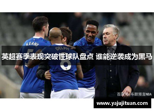 英超赛季表现突破性球队盘点 谁能逆袭成为黑马