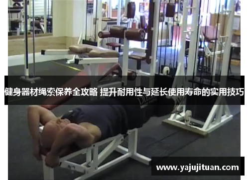 健身器材绳索保养全攻略 提升耐用性与延长使用寿命的实用技巧