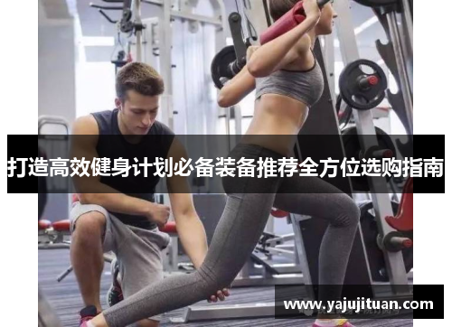 打造高效健身计划必备装备推荐全方位选购指南