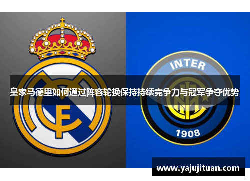 皇家马德里如何通过阵容轮换保持持续竞争力与冠军争夺优势