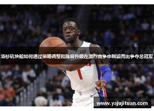 洛杉矶快船如何通过策略调整和阵容升级在激烈竞争中脱颖而出争夺总冠军