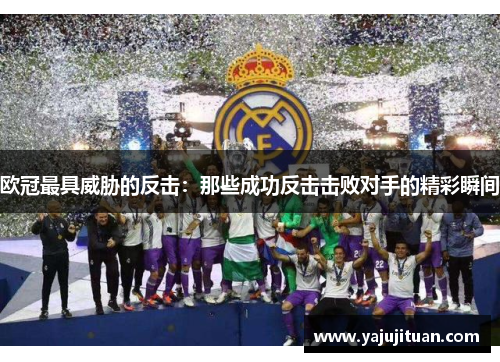 欧冠最具威胁的反击：那些成功反击击败对手的精彩瞬间