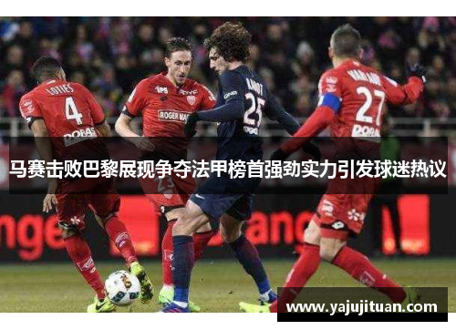 马赛击败巴黎展现争夺法甲榜首强劲实力引发球迷热议